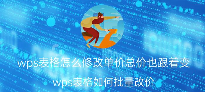 wps表格怎么修改单价总价也跟着变 wps表格如何批量改价？